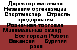 Директор магазина › Название организации ­ Спортмастер › Отрасль предприятия ­ Розничная торговля › Минимальный оклад ­ 39 000 - Все города Работа » Вакансии   . Бурятия респ.